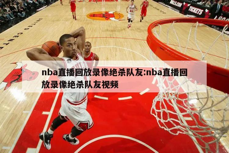 nba直播回放錄像絕殺隊友:nba直播回放錄像絕殺隊友視頻